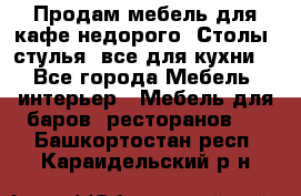 Продам мебель для кафе недорого. Столы, стулья, все для кухни. - Все города Мебель, интерьер » Мебель для баров, ресторанов   . Башкортостан респ.,Караидельский р-н